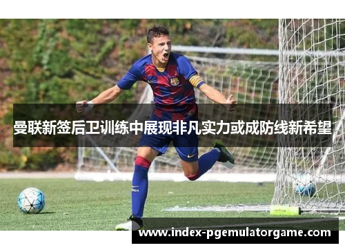 曼联新签后卫训练中展现非凡实力或成防线新希望