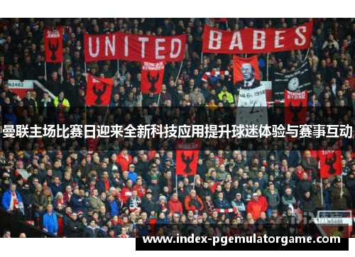 曼联主场比赛日迎来全新科技应用提升球迷体验与赛事互动