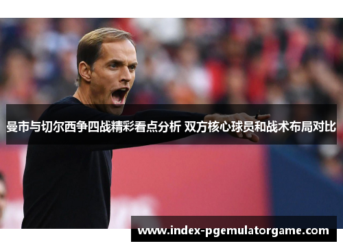 曼市与切尔西争四战精彩看点分析 双方核心球员和战术布局对比