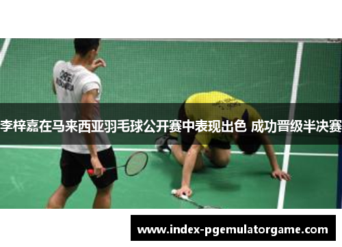 李梓嘉在马来西亚羽毛球公开赛中表现出色 成功晋级半决赛 李梓嘉在马来西亚羽毛球公开赛中表现出色 成功晋级半决赛