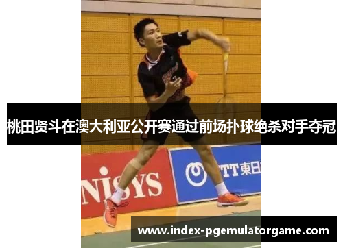 桃田贤斗在澳大利亚公开赛通过前场扑球绝杀对手夺冠 桃田贤斗在澳大利亚公开赛通过前场扑球绝杀对手夺冠