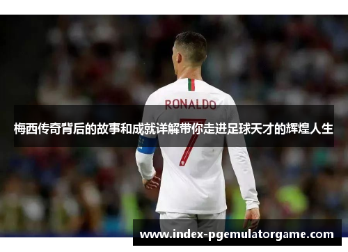 梅西传奇背后的故事和成就详解带你走进足球天才的辉煌人生 梅西传奇背后的故事和成就详解带你走进足球天才的辉煌人生