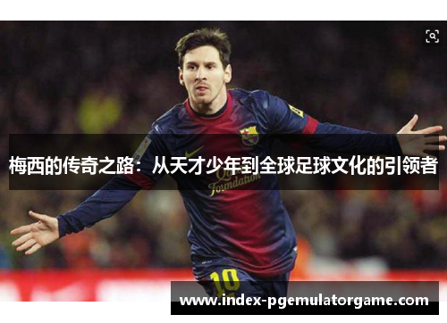 梅西的传奇之路:从天才少年到全球足球文化的引领者 梅西的传奇之路:从天才少年到全球足球文化的引领者