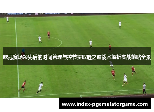 欧冠赛场领先后的时间管理与控节奏取胜之道战术解析实战策略全景