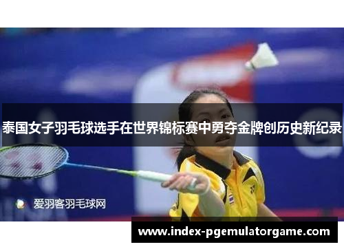 泰国女子羽毛球选手在世界锦标赛中勇夺金牌创历史新纪录
