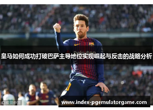 皇马如何成功打破巴萨主导地位实现崛起与反击的战略分析