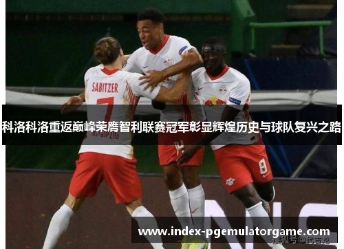 科洛科洛重返巅峰荣膺智利联赛冠军彰显辉煌历史与球队复兴之路 科洛科洛重返巅峰荣膺智利联赛冠军彰显辉煌历史与球队复兴之路