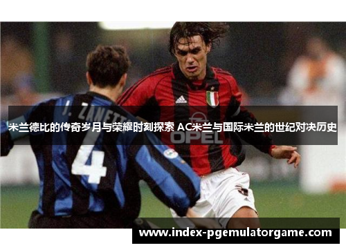 米兰德比的传奇岁月与荣耀时刻探索 AC米兰与国际米兰的世纪对决历史