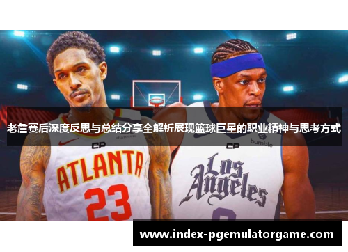 老詹赛后深度反思与总结分享全解析展现篮球巨星的职业精神与思考方式