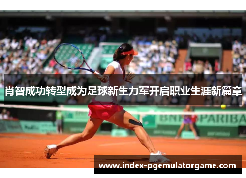 肖智成功转型成为足球新生力军开启职业生涯新篇章