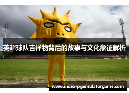 英超球队吉祥物背后的故事与文化象征解析 英超球队吉祥物背后的故事与文化象征解析