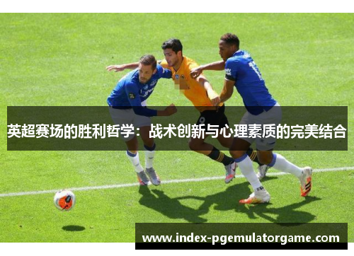 英超赛场的胜利哲学：战术创新与心理素质的完美结合