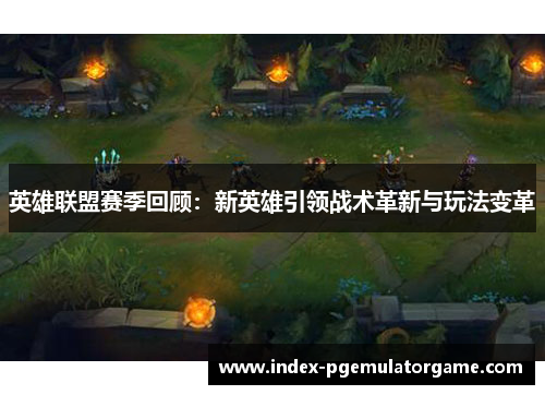 英雄联盟赛季回顾：新英雄引领战术革新与玩法变革
