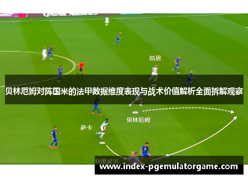 贝林厄姆对阵国米的法甲数据维度表现与战术价值解析全面拆解观察