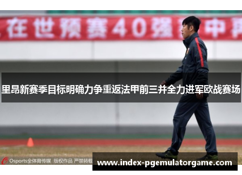 里昂新赛季目标明确力争重返法甲前三并全力进军欧战赛场