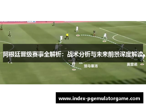 阿根廷晋级赛事全解析：战术分析与未来前景深度解读